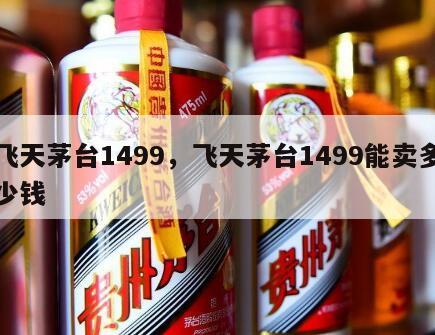 飞天茅台1499，飞天茅台1499能卖多少钱
