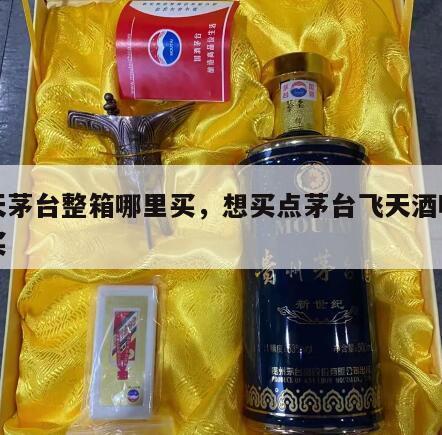 飞天茅台整箱哪里买，想买点茅台飞天酒哪里能买