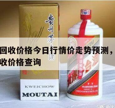 茅台酒回收价格今日行情价走势预测，茅台酒今日回收价格查询