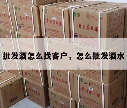 批发酒怎么找客户，怎么批发酒水