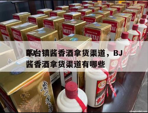 BJ
茅台镇酱香酒拿货渠道，BJ
茅台镇酱香酒拿货渠道有哪些