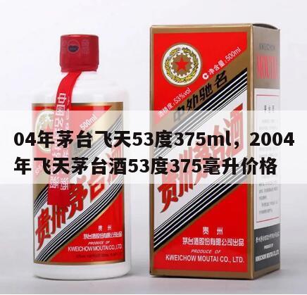 04年茅台飞天53度375ml，2004年飞天茅台酒53度375毫升价格