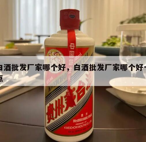 白酒批发厂家哪个好，白酒批发厂家哪个好一点