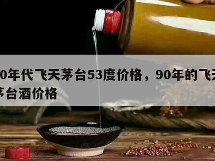 90年代飞天茅台53度价格，90年的飞天茅台酒价格