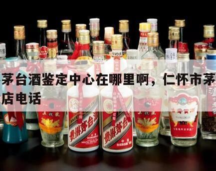 仁怀茅台酒鉴定中心在哪里啊，仁怀市茅台酒专卖店电话