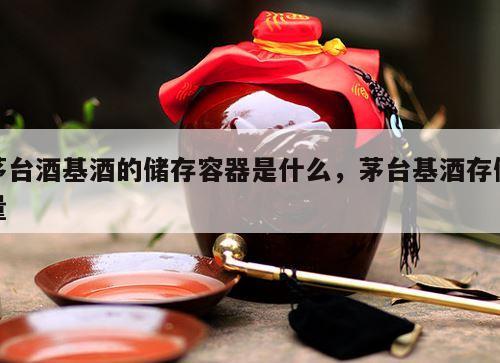茅台酒基酒的储存容器是什么，茅台基酒存储量