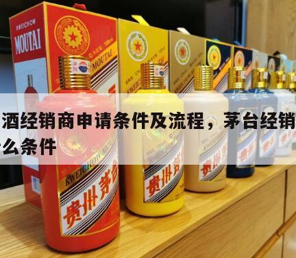 茅台酒经销商申请条件及流程，茅台经销商需要什么条件