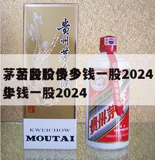 茅台股价多少钱一股2024
，茅台股价多少钱一股2024
年