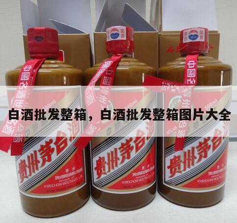 白酒批发整箱，白酒批发整箱图片大全
