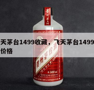 飞天茅台1499收藏，飞天茅台1499回收价格