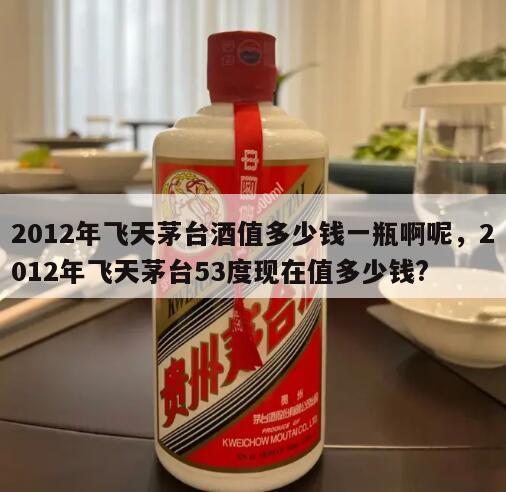 2012年飞天茅台酒值多少钱一瓶啊呢，2012年飞天茅台53度现在值多少钱?