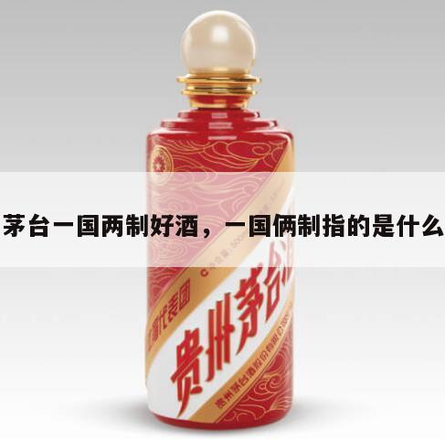 茅台一国两制好酒，一国俩制指的是什么