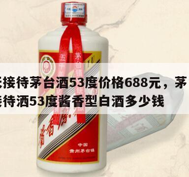 飞天接待茅台酒53度价格688元，茅台飞天接待洒53度酱香型白酒多少钱