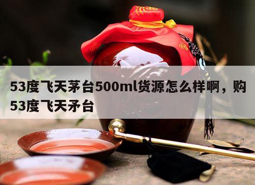 53度飞天茅台500ml货源怎么样啊，购53度飞天矛台