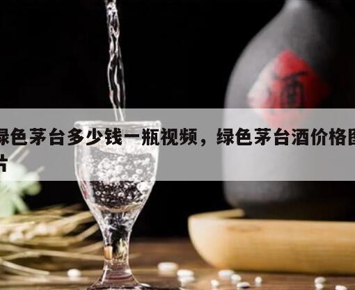 绿色茅台多少钱一瓶视频，绿色茅台酒价格图片