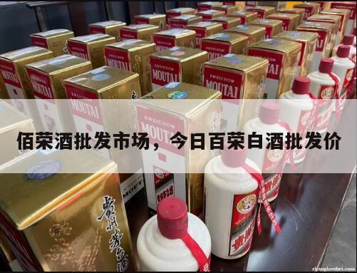 佰荣酒批发市场，今日百荣白酒批发价