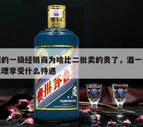 酒的一级经销商为啥比二批卖的贵了，酒一级代理享受什么待遇