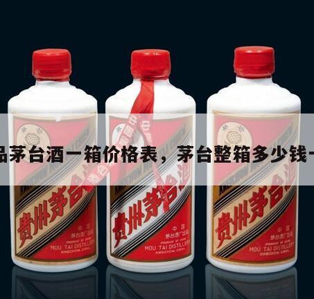 正品茅台酒一箱价格表，茅台整箱多少钱一瓶
