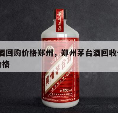 茅台酒回购价格郑州，郑州茅台酒回收价格53度价格