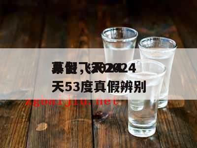 茅台飞天2024
真假，2024
茅台飞天53度真假辨别