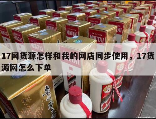 17网货源怎样和我的网店同步使用，17货源网怎么下单