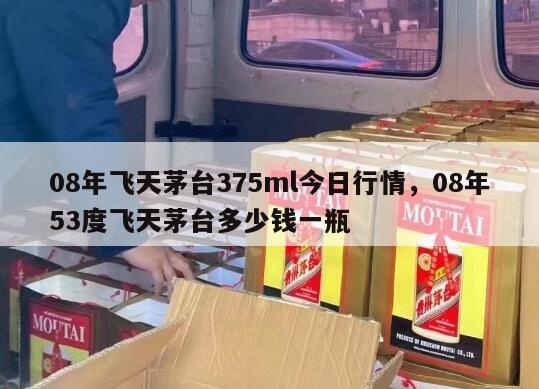 08年飞天茅台375ml今日行情，08年53度飞天茅台多少钱一瓶