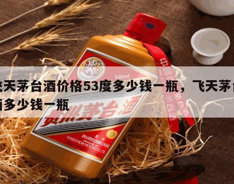 飞天茅台酒价格53度多少钱一瓶，飞天茅台酒多少钱一瓶