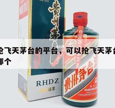 可以抢飞天茅台的平台，可以抢飞天茅台的平台是哪个