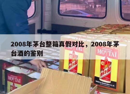 2008年茅台整箱真假对比，2008年茅台酒的鉴别