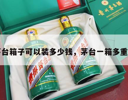 一茅台箱子可以装多少钱，茅台一箱多重带箱