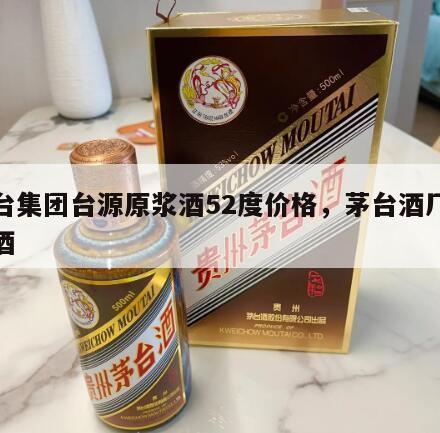 茅台集团台源原浆酒52度价格，茅台酒厂台源酒