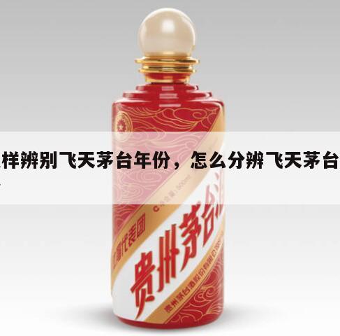 怎样辨别飞天茅台年份，怎么分辨飞天茅台年份
