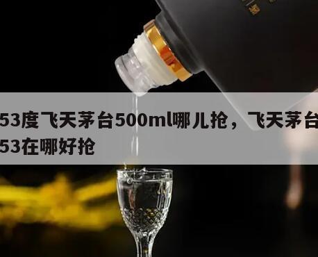 53度飞天茅台500ml哪儿抢，飞天茅台53在哪好抢
