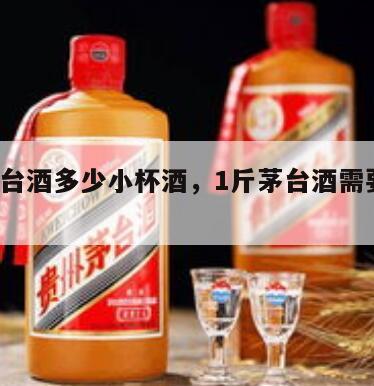1斤茅台酒多少小杯酒，1斤茅台酒需要多少粮食