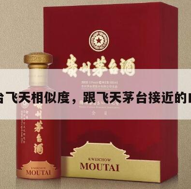 茅台飞天相似度，跟飞天茅台接近的白酒