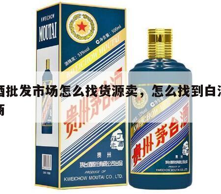 白酒批发市场怎么找货源卖，怎么找到白酒批发商