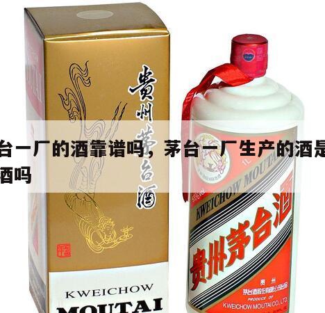 茅台一厂的酒靠谱吗，茅台一厂生产的酒是茅台酒吗