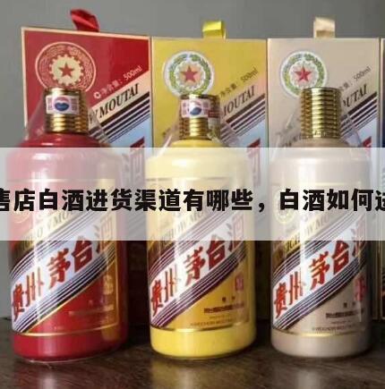 零售店白酒进货渠道有哪些，白酒如何进货