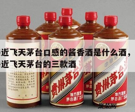 最接近飞天茅台口感的酱香酒是什么酒，口感最接近飞天茅台的三款酒