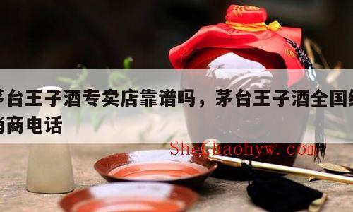 茅台王子酒专卖店靠谱吗，茅台王子酒全国经销商电话