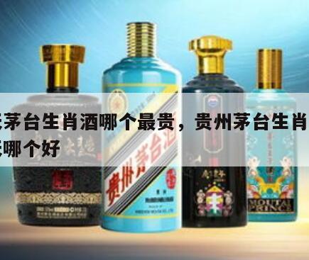 飞天茅台生肖酒哪个最贵，贵州茅台生肖酒和飞天哪个好