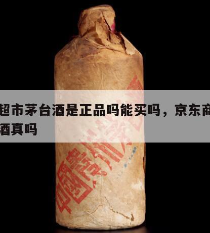 京东超市茅台酒是正品吗能买吗，京东商城的茅台酒真吗