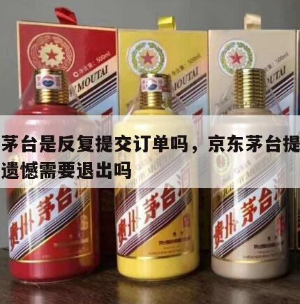 京东茅台是反复提交订单吗，京东茅台提交页面很遗憾需要退出吗