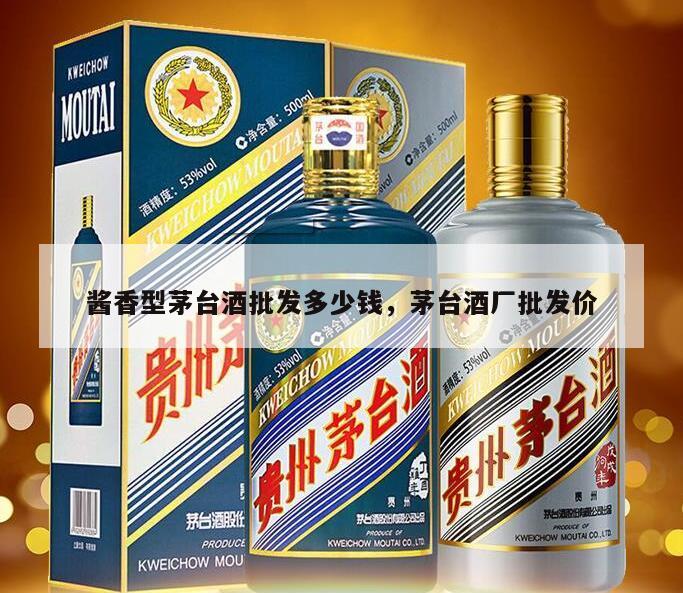 酱香型茅台酒批发多少钱，茅台酒厂批发价