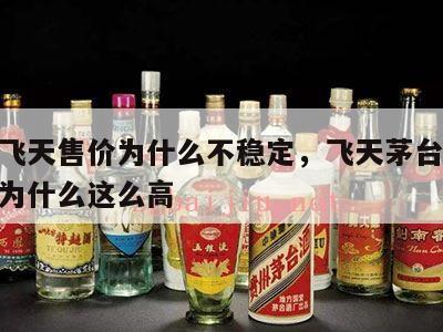 茅台飞天售价为什么不稳定，飞天茅台53度价格为什么这么高