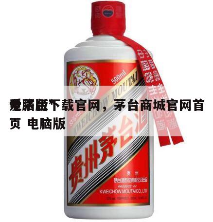 爱茅台*
电脑版下载官网，茅台商城官网首页 电脑版