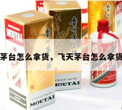 飞天茅台怎么拿货，飞天茅台怎么拿货便宜
