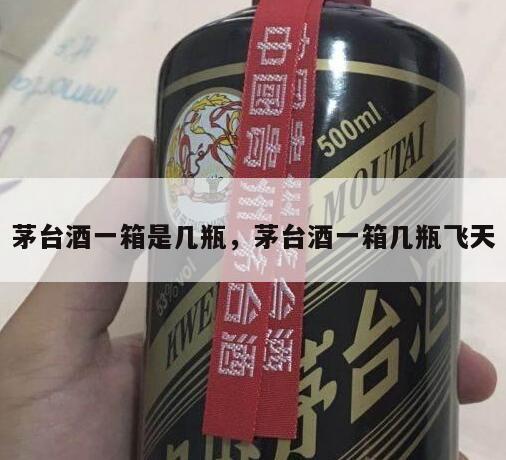 茅台酒一箱是几瓶，茅台酒一箱几瓶飞天