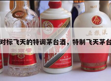 对标飞天的特调茅台酒，特制飞天茅台