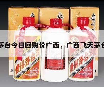 飞天茅台今日回购价广西，广西飞天茅台价格